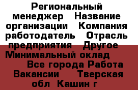 Региональный менеджер › Название организации ­ Компания-работодатель › Отрасль предприятия ­ Другое › Минимальный оклад ­ 40 000 - Все города Работа » Вакансии   . Тверская обл.,Кашин г.